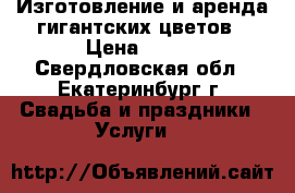Изготовление и аренда гигантских цветов › Цена ­ 500 - Свердловская обл., Екатеринбург г. Свадьба и праздники » Услуги   
